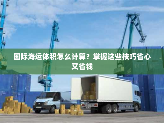 国际海运体积怎么计算?掌握这些技巧省心又省钱 国际海运体积怎么计算?掌握这些技巧省心又省钱