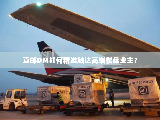 直邮DM如何精准触达高端楼盘业主? 直邮DM如何精准触达高端楼盘业主?