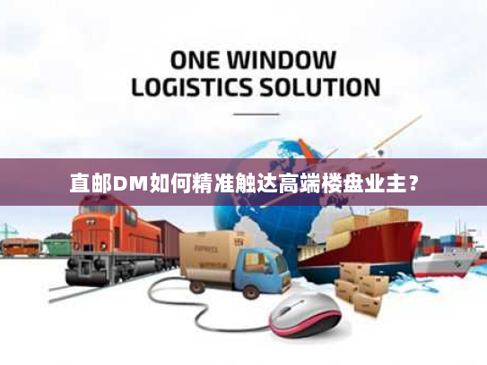 直邮DM如何精准触达高端楼盘业主? 直邮DM如何精准触达高端楼盘业主?