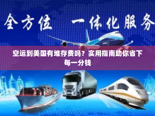 空运到美国有堆存费吗？实用指南助你省下每一分钱