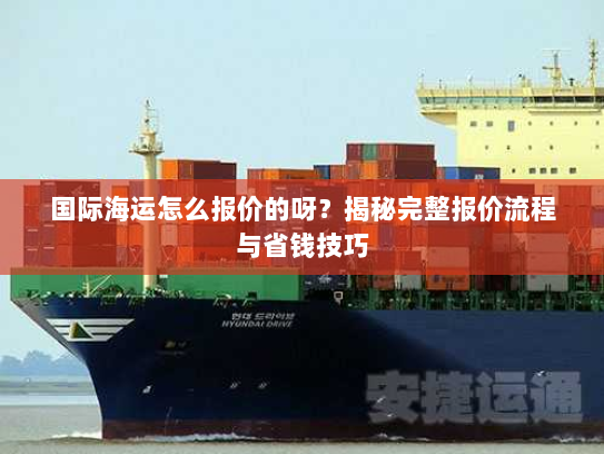 国际海运怎么报价的呀？揭秘完整报价流程与省钱技巧