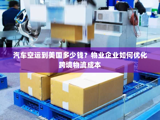 汽车空运到美国多少钱?物业企业如何优化跨境物流成本 汽车空运到美国多少钱?物业企业如何优化跨境物流成本