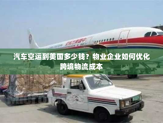 汽车空运到美国多少钱?物业企业如何优化跨境物流成本 汽车空运到美国多少钱?物业企业如何优化跨境物流成本