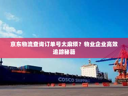 京东物流查询订单号太麻烦？物业企业高效追踪秘籍