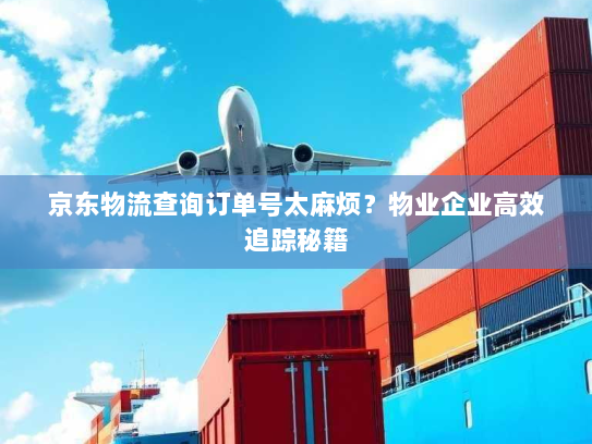 京东物流查询订单号太麻烦？物业企业高效追踪秘籍