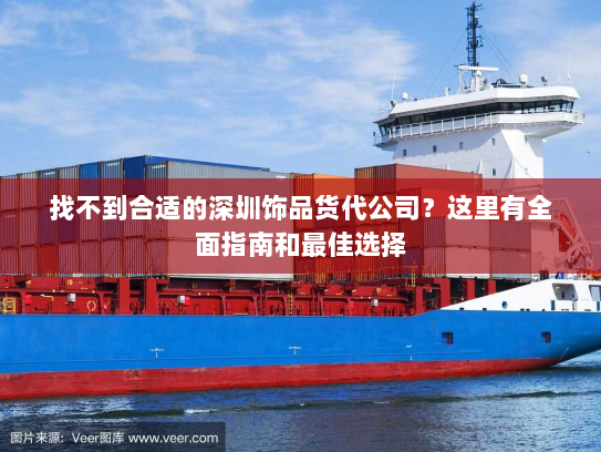 找不到合适的深圳饰品货代公司?这里有全面指南和最佳选择 找不到合适的深圳饰品货代公司?这里有全面指南和最佳选择