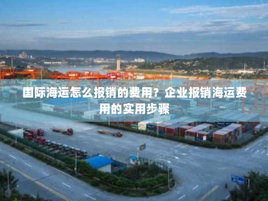 国际海运怎么报销的费用?企业报销海运费用的实用步骤 国际海运怎么报销的费用?企业报销海运费用的实用步骤