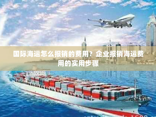 国际海运怎么报销的费用?企业报销海运费用的实用步骤 国际海运怎么报销的费用?企业报销海运费用的实用步骤