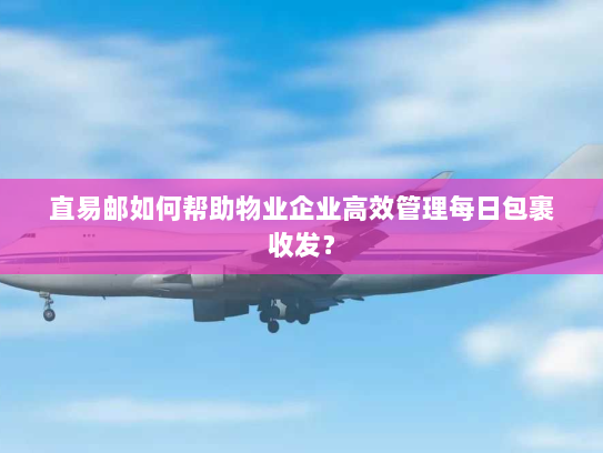 直易邮如何帮助物业企业高效管理每日包裹收发? 直易邮如何帮助物业企业高效管理每日包裹收发?