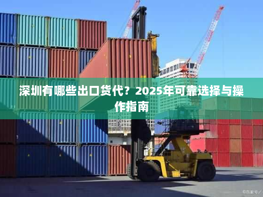 深圳有哪些出口货代?2025年可靠选择与操作指南 深圳有哪些出口货代?2025年可靠选择与操作指南