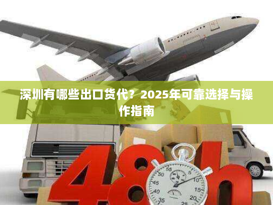深圳有哪些出口货代?2025年可靠选择与操作指南 深圳有哪些出口货代?2025年可靠选择与操作指南