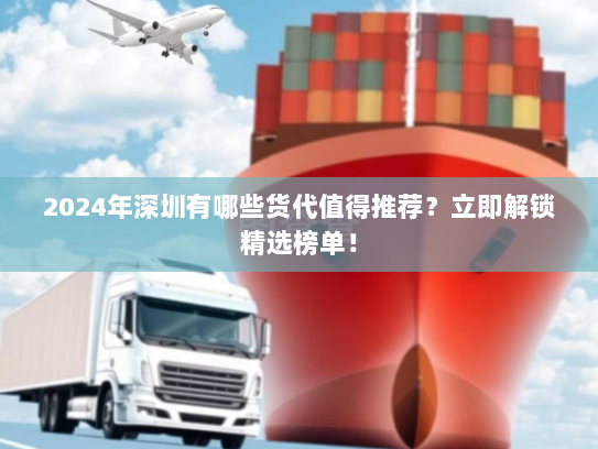 2024年深圳有哪些货代值得推荐？立即解锁精选榜单！