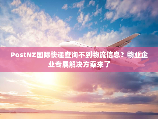 PostNZ国际快递查询不到物流信息？物业企业专属解决方案来了