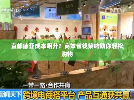 直邮德亚成本飙升?高效省钱策略助你轻松购物 直邮德亚成本飙升?高效省钱策略助你轻松购物