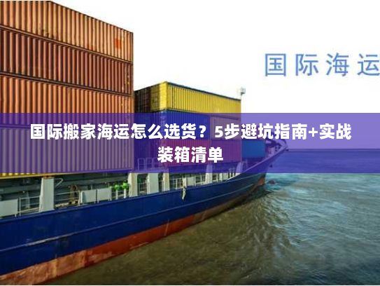 国际搬家海运怎么选货？5步避坑指南+实战装箱清单