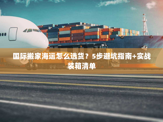 国际搬家海运怎么选货？5步避坑指南+实战装箱清单
