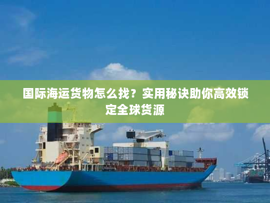 国际海运货物怎么找?实用秘诀助你高效锁定全球货源 国际海运货物怎么找?实用秘诀助你高效锁定全球货源