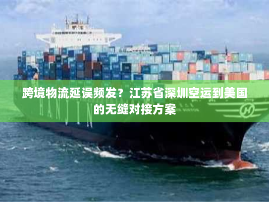 跨境物流延误频发？江苏省深圳空运到美国的无缝对接方案