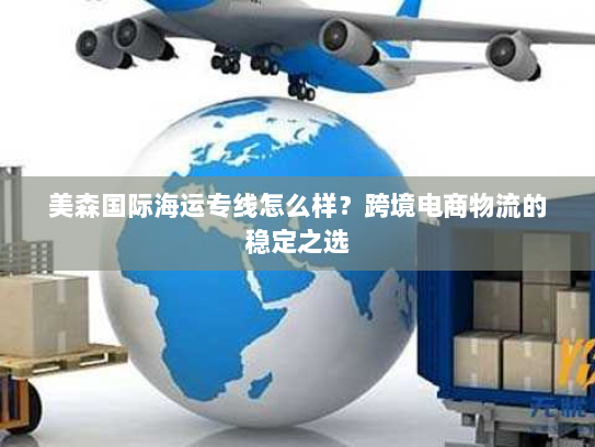 美森国际海运专线怎么样？跨境电商物流的稳定之选