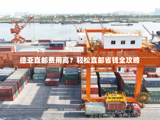 德亚直邮费用高？轻松直邮省钱全攻略