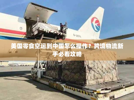 美国零食空运到中国怎么操作？跨境物流新手必看攻略