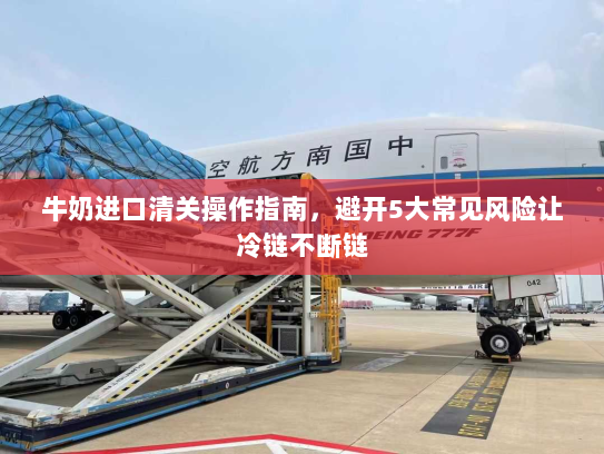 牛奶进口清关操作指南,避开5大常见风险让冷链不断链 牛奶进口清关操作指南,避开5大常见风险让冷链不断链