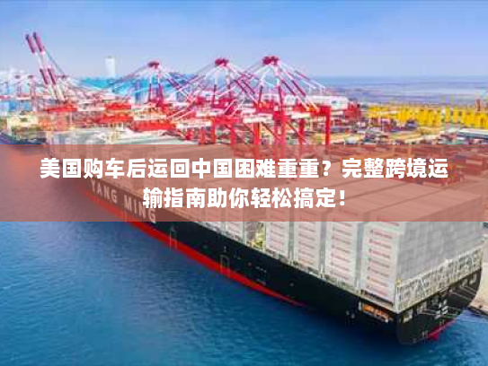 美国购车后运回中国困难重重?完整跨境运输指南助你轻松搞定! 美国购车后运回中国困难重重?完整跨境运输指南助你轻松搞定!