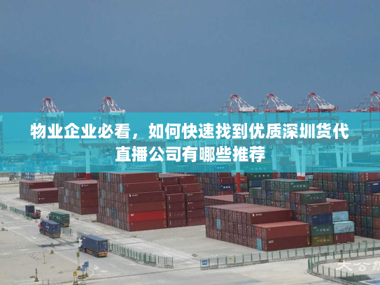 物业企业必看,如何快速找到优质深圳货代直播公司有哪些推荐 物业企业必看,如何快速找到优质深圳货代直播公司有哪些推荐