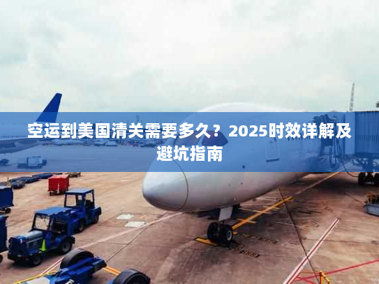 空运到美国清关需要多久?2025时效详解及避坑指南 空运到美国清关需要多久?2025时效详解及避坑指南