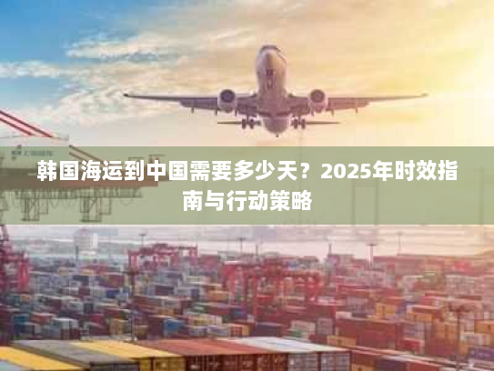 韩国海运到中国需要多少天？2025年时效指南与行动策略