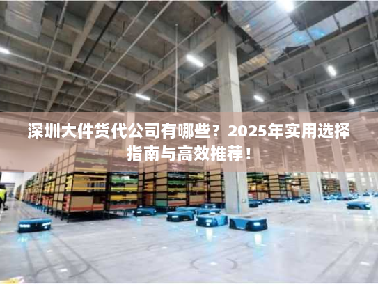 深圳大件货代公司有哪些？2025年实用选择指南与高效推荐！