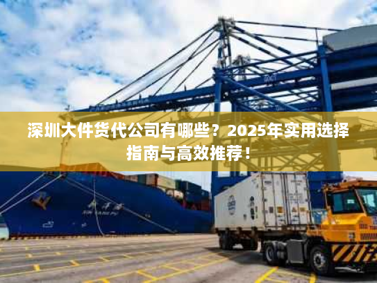 深圳大件货代公司有哪些？2025年实用选择指南与高效推荐！