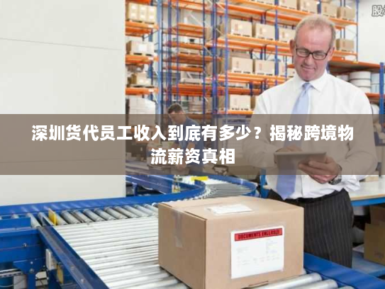 深圳货代员工收入到底有多少?揭秘跨境物流薪资真相 深圳货代员工收入到底有多少?揭秘跨境物流薪资真相