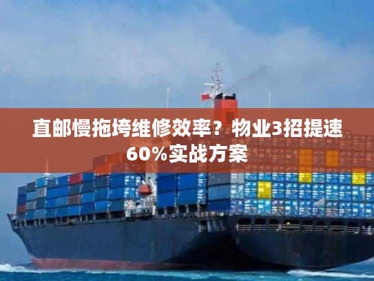 直邮慢拖垮维修效率?物业3招提速60%实战方案 直邮慢拖垮维修效率?物业3招提速60%实战方案