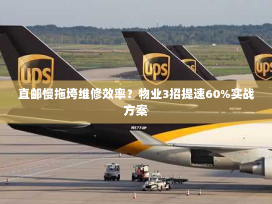 直邮慢拖垮维修效率?物业3招提速60%实战方案 直邮慢拖垮维修效率?物业3招提速60%实战方案