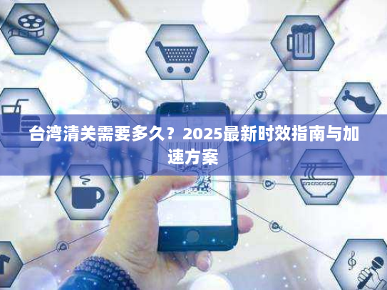 台湾清关需要多久？2025最新时效指南与加速方案