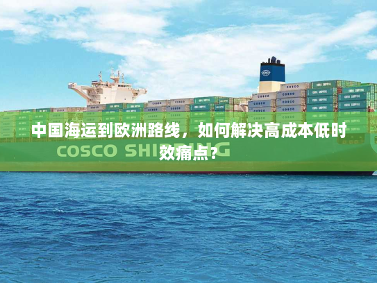 中国海运到欧洲路线,如何解决高成本低时效痛点? 中国海运到欧洲路线,如何解决高成本低时效痛点?
