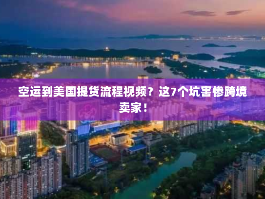 空运到美国提货流程视频?这7个坑害惨跨境卖家! 空运到美国提货流程视频?这7个坑害惨跨境卖家!