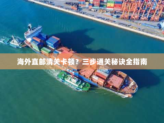 海外直邮清关卡顿？三步通关秘诀全指南