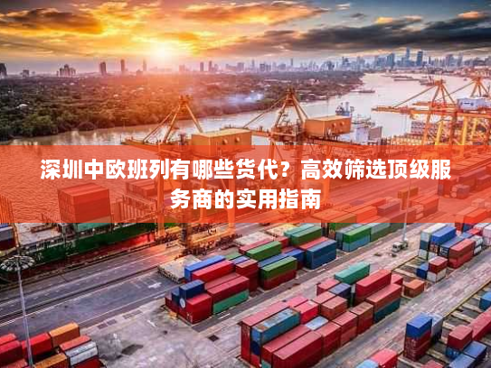深圳中欧班列有哪些货代?高效筛选顶级服务商的实用指南 深圳中欧班列有哪些货代?高效筛选顶级服务商的实用指南
