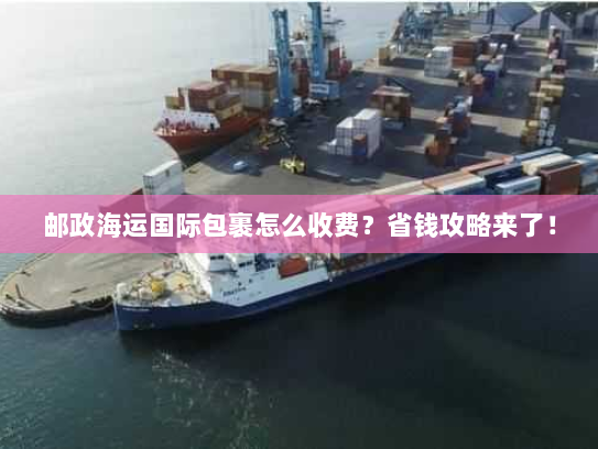 邮政海运国际包裹怎么收费？省钱攻略来了！