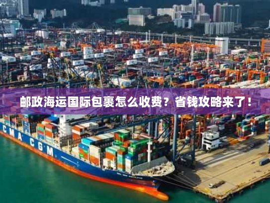 邮政海运国际包裹怎么收费？省钱攻略来了！