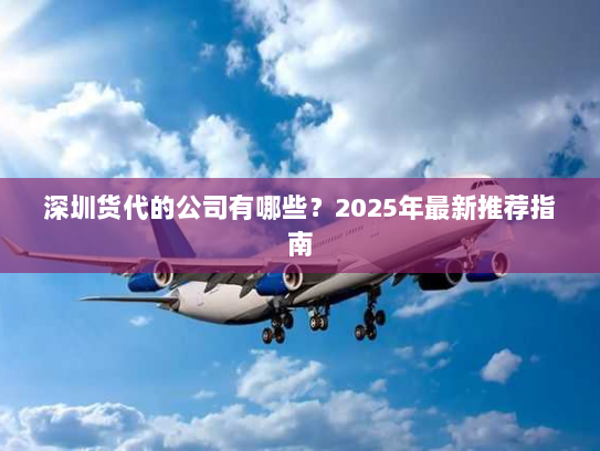 深圳货代的公司有哪些?2025年最新推荐指南 深圳货代的公司有哪些?2025年最新推荐指南