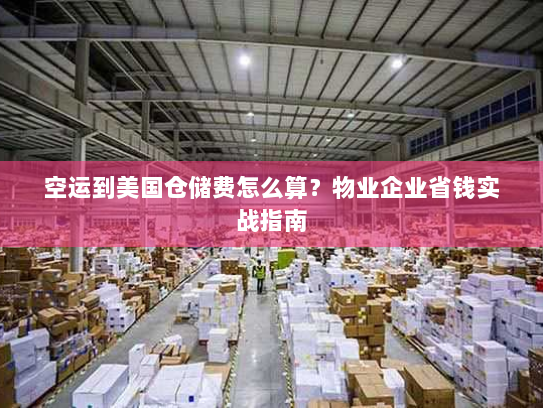 空运到美国仓储费怎么算？物业企业省钱实战指南