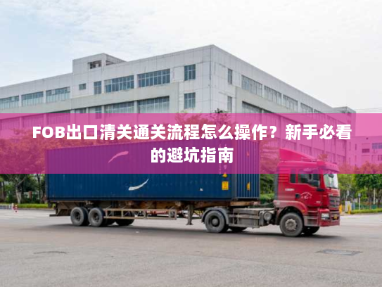 FOB出口清关通关流程怎么操作?新手必看的避坑指南 FOB出口清关通关流程怎么操作?新手必看的避坑指南