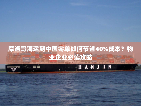 摩洛哥海运到中国零单如何节省40%成本?物业企业必读攻略 摩洛哥海运到中国零单如何节省40%成本?物业企业必读攻略