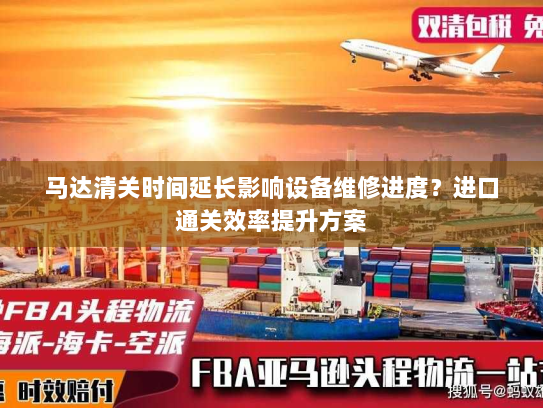 马达清关时间延长影响设备维修进度？进口通关效率提升方案