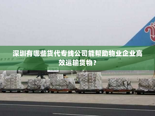 深圳有哪些货代专线公司能帮助物业企业高效运输货物? 深圳有哪些货代专线公司能帮助物业企业高效运输货物?