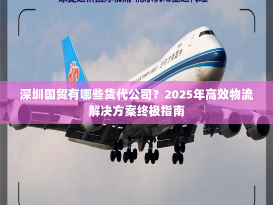 深圳国贸有哪些货代公司?2025年高效物流解决方案终极指南 深圳国贸有哪些货代公司?2025年高效物流解决方案终极指南