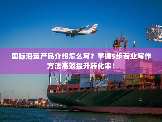 国际海运产品介绍怎么写?掌握5步专业写作方法高效提升转化率! 国际海运产品介绍怎么写?掌握5步专业写作方法高效提升转化率!